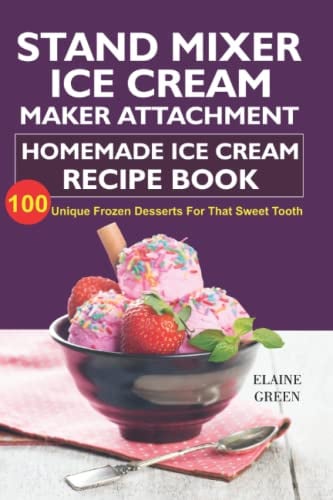 Stand Mixer Ice Cream Maker Attachment: Homemade Ice Cream Recipe Book: 100 Unique Frozen Desserts For That Sweet Tooth