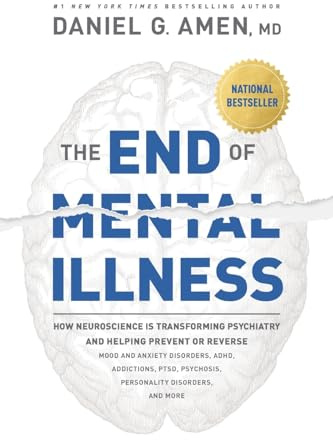 The End of Mental Illness: How Neuroscience Is Transforming Psychiatry and Helping Prevent or Reverse Mood and Anxiety Disorders, ADHD, Addictions, PTSD, Psychosis, Personality Disorders, and More