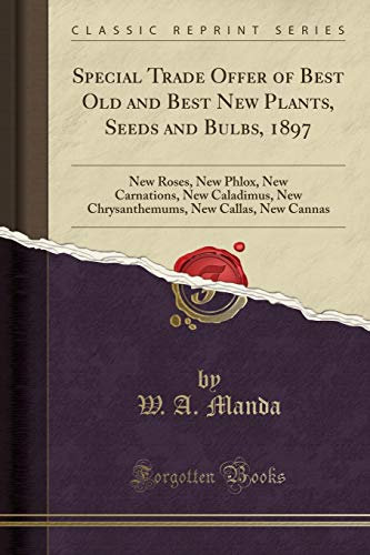 Special Trade Offer of Best Old and Best New Plants, Seeds and Bulbs, 1897: New Roses, New Phlox, New Carnations, New Caladimus, New Chrysanthemums, New Callas, New Cannas (Classic Reprint)
