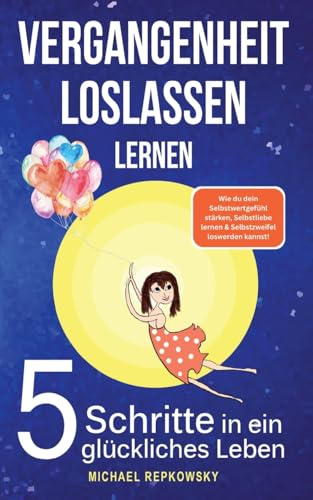 Vergangenheit loslassen lernen! Wie du dein Selbstwertgefühl stärken, Selbstliebe lernen & Selbstzweifel loswerden. kannst!: 5 Schritte in ein glückliches Leben.