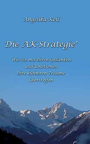 Die AK-Strategie®: Wie Sie mit Ihren Gedanken und Emotionen Ihre kühnsten Träume übertreffen