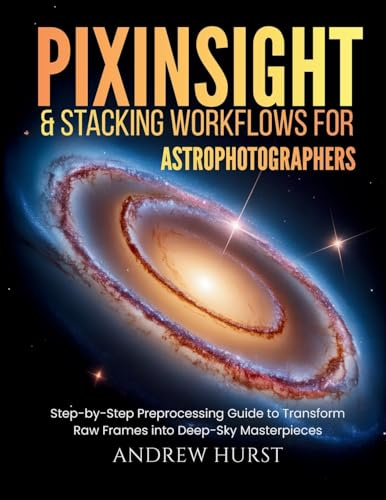Pixinsight and Stacking Workflows For Astrophotographers: Step-by-Step Preprocessing Guide to Transform Raw Frames into Deep-Sky Masterpieces