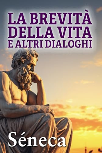 LA BREVITÀ DELLA VITA E ALTRI DIALOGHI: Consigli stoici per una vita migliore