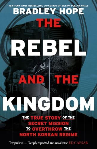 The Rebel and the Kingdom: The True Story of the Secret Mission to Overthrow the North Korean Regime
