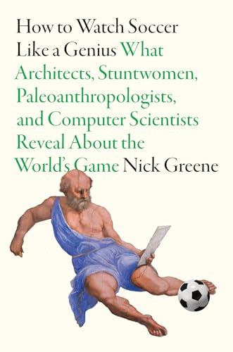 How To Watch Soccer Like a Genius: What Architects, Stuntwomen, Paleoanthropologists, and Computer Scientists Reveal About the World’s Game