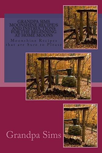 Grandpa Sims Moonshine Recipe?s and Instructions for the Beginning at Home Moons: Moonshine Recipes that are Sure to Please