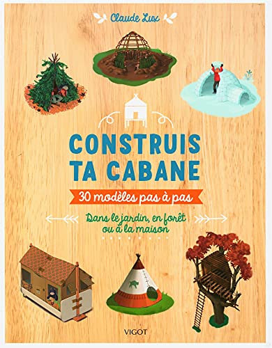 Construis ta cabane !: 30 modèles pas-à-pas : dans le jardin, en forêt ou à la maison