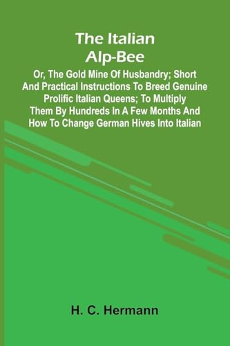 The Italian Alp-Bee; Or, The Gold Mine Of Husbandry; Short And Practical Instructions To Breed Genuine Prolific Italian Queens; To Multiply Them By ... And How To Change German Hives Into Italian