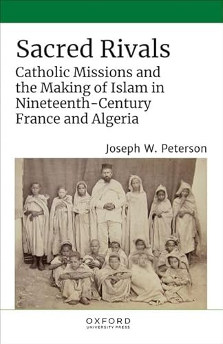 Sacred Rivals: Catholic Missions and the Making of Islam in Nineteenth-Century France and Algeria