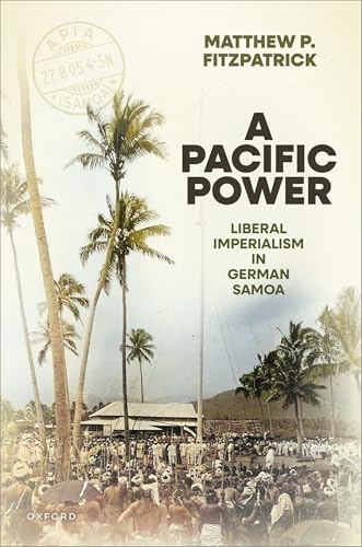 A Pacific Power: Liberal Imperialism in German Samoa (Oxford Studies in Modern European History)