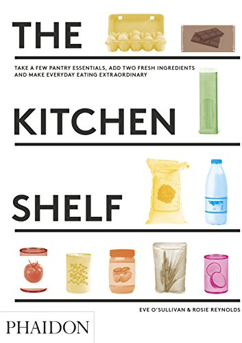The Kitchen Shelf: Take a few pantry essentials, add two ingredients and make everyday eating extraordinary (Cucina)