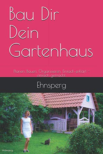 Bau Dir Dein Gartenhaus: Planen, Bauen, Organisieren. Einfach erklärt - einfach gemacht.