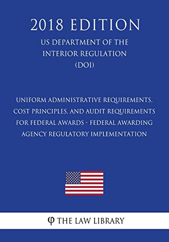 Uniform Administrative Requirements, Cost Principles, and Audit Requirements for Federal Awards - Federal Awarding Agency Regulatory Implementation ... the Interior Regulation) (DOI) (2018 Edition)
