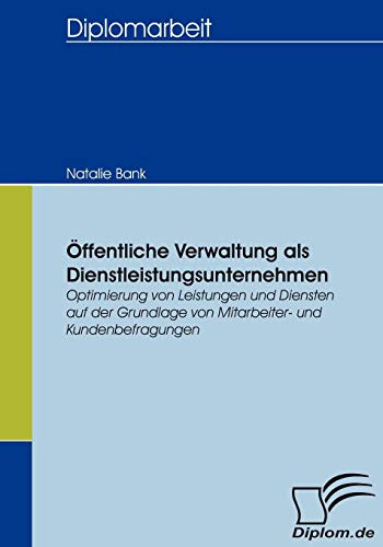 Öffentliche Verwaltung als Dienstleistungsunternehmen. Optimierung von Leistungen und Diensten auf der Grundlage von Mitarbeiter- und Kundenbefragungen (Diplomica)