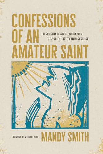 Confessions Of An Amateur Saint: The Christian Leader's Journey from Self-Sufficiency to Reliance on God