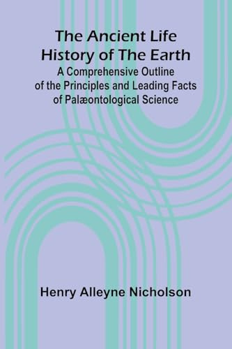 The Ancient Life History of the Earth; A Comprehensive Outline of the Principles and Leading Facts of Palæontological Science