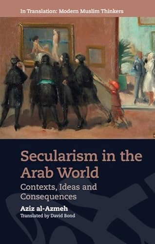Secularism in the Arab World: Contexts, Ideas and Consequences (In Translation: Contemporary Thought in Muslim Contexts)