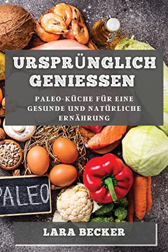 Ursprünglich Genießen: Paleo-Küche für eine gesunde und natürliche Ernährung