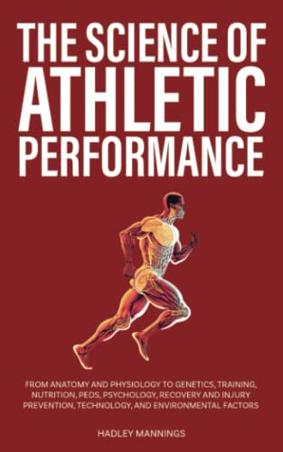 The Science of Athletic Performance: From Anatomy and Physiology to Genetics, Training, Nutrition, PEDs, Psychology, Recovery and Injury Prevention, ... Environmental Factors (Athlete Domination)