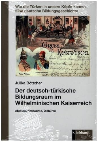 Der deutsch-türkische Bildungsraum im Wilhelminischen Kaiserreich: Akteure, Netzwerke, Diskurse (Wie die Türken in unsere Köpfe kamen: Eine deutsche Bildungsgeschichte)
