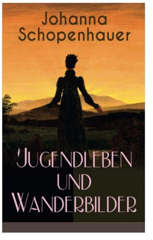 Johanna Schopenhauer: Jugendleben und Wanderbilder: Jugendleben und Wanderbilder: Memoiren, Essays, Reiseerinnerungen und Briefe: Reise durch England ... von Goethe, Wieland, Schiller und Herder...