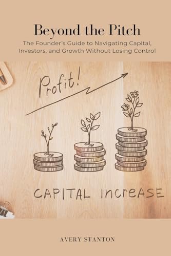 Beyond the Pitch: The Founder s Guide to Navigating Capital, Investors, and Growth Without Losing Control