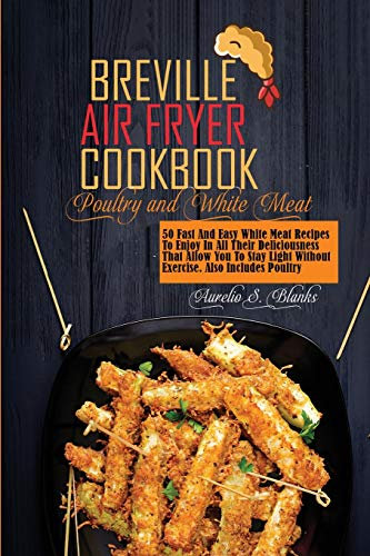 Breville Air Fryer Recipes: 50 Fast And Easy White Meat Recipes To Enjoy In All Their Deliciousness That Allow You To Stay Light Without Exercise. Also Includes Poultry