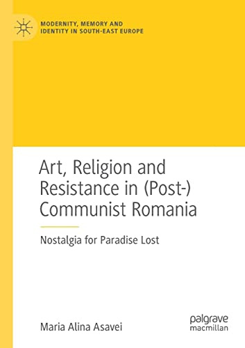 Art, Religion and Resistance in (Post-)Communist Romania: Nostalgia for Paradise Lost (Modernity, Memory and Identity in South-East Europe)