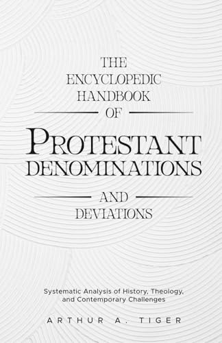 The Encyclopedic Handbook of Protestant Denominations and Deviations: Systematic Analysis of History, Theology, and Contemporary Challenges (The Global Protestant Handbook, Band 1)