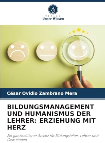 BILDUNGSMANAGEMENT UND HUMANISMUS DER LEHRER: ERZIEHUNG MIT HERZ: Ein ganzheitlicher Ansatz für Bildungsleiter, Lehrer und Gemeinden