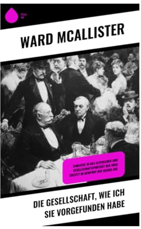 Die Gesellschaft, wie ich sie vorgefunden habe: Memoiren aus der New Yorker High Society: Etikette, Bälle und die Four Hundred im Gilded Age