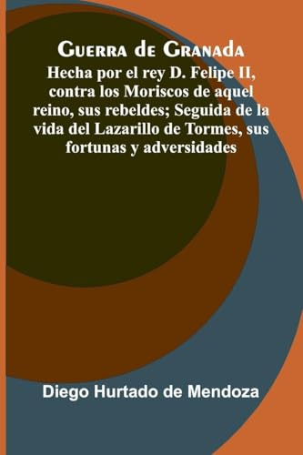 Guerra De Granada: Hecha Por El Rey D. Felipe Ii, Contra Los Moriscos De Aquel Reino, Sus Rebeldes; Seguida De La Vida Del Lazarillo De Tormes, Sus Fortunas Y Adversidades