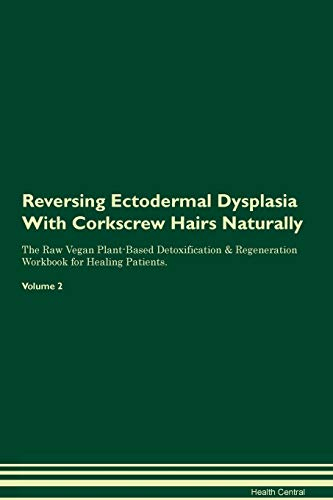 Reversing Ectodermal Dysplasia With Corkscrew Hairs Naturally The Raw Vegan Plant-Based Detoxification & Regeneration Workbook for Healing Patients. Volume 2