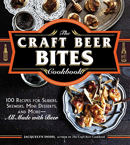The Craft Beer Bites Cookbook: 100 Recipes for Sliders, Skewers, Mini Desserts, and More―All Made with Beer