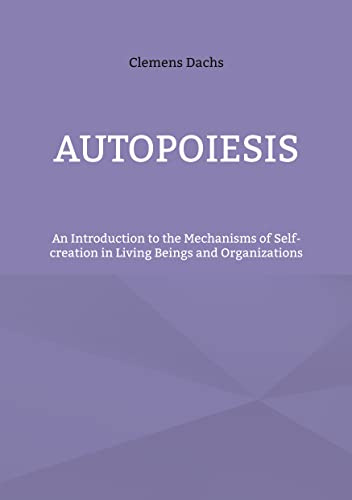 Autopoiesis: An Introduction to the Mechanisms of Self-creation in Living Beings and Organizations