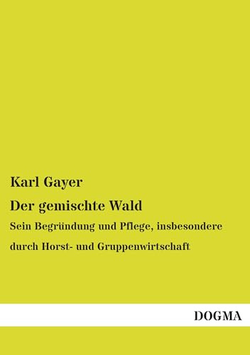 Der gemischte Wald: Sein Begründung und Pflege, insbesondere durch Horst- und Gruppenwirtschaft