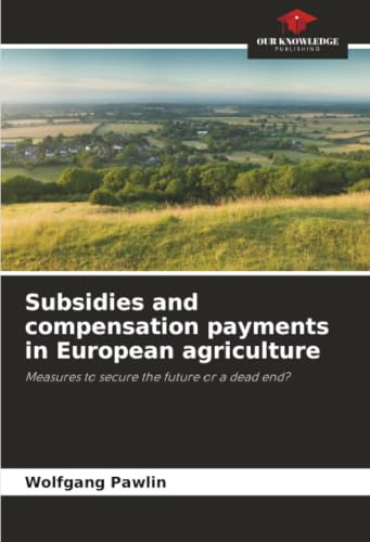 Subsidies and compensation payments in European agriculture: Measures to secure the future or a dead end?