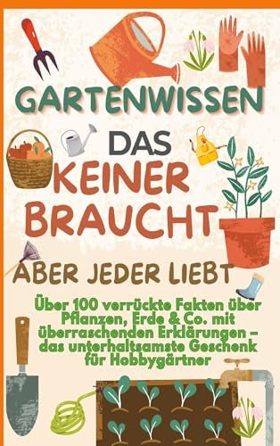 GARTENWISSEN, DAS KEINER BRAUCHT - ABER JEDER LIEBT : Über 100 verrückte Fakten über Pflanzen, Erde & Co. mit überraschenden Erklärungen: Das unterhaltsamste Geschenk für Hobbygärtner