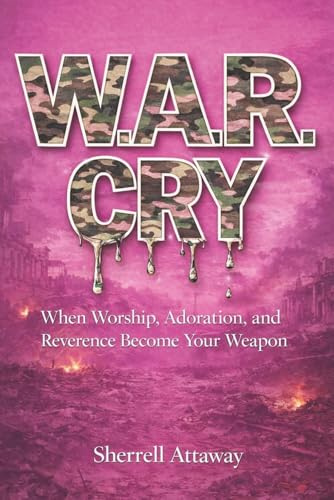W.A.R. CRY: When Worship, Adoration, and Reverence Becomes Your Weapon