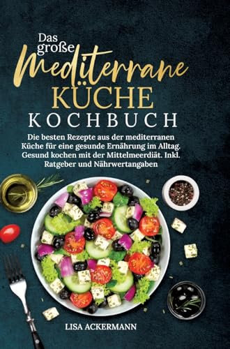 Das große Mediterrane Küche Kochbuch: Die besten Rezepte aus der mediterranen Küche für eine gesunde Ernährung im Alltag. Gesund kochen mit der Mittelmeerdiät. Inkl. Ratgeber und Nährwertangaben