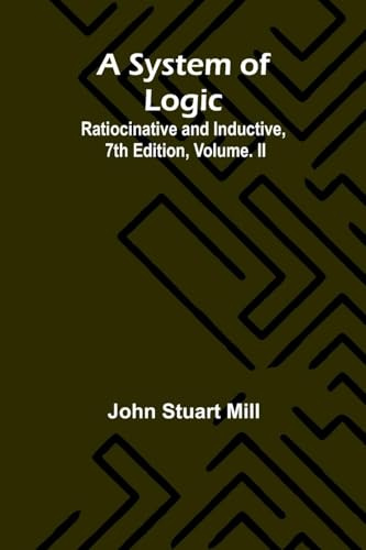 A System of Logic: Ratiocinative and Inductive, 7th Edition, Volume. II