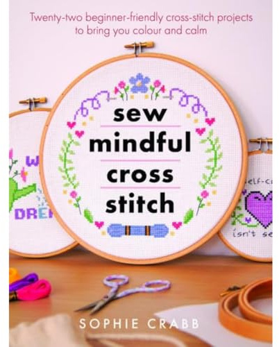 Sew Mindful Cross Stitch (Crafts): Twenty-two Beginner-friendly Cross-stitch Projects to Bring You Colour and Calm