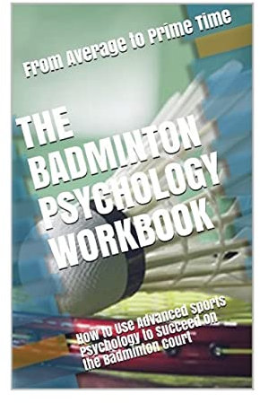 The Badminton Psychology Workbook: How to Use Advanced Sports Psychology to Succeed on the Badminton Court