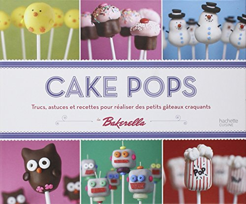 Cake Pops: Trucs, astuces et recettes pour réaliser des petits gâteaux craquants