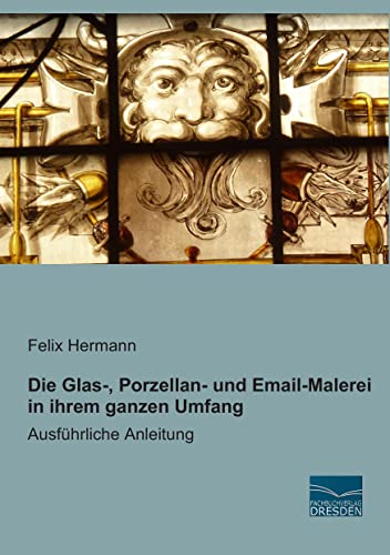 Die Glas-, Porzellan- und Email-Malerei in ihrem ganzen Umfang: Ausfuehrliche Anleitung: Ausführliche Anleitung