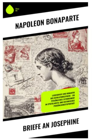 Briefe an Josephine: Leidenschaftliche Liebeskorrespondenz zwischen Revolution, italienischem Feldzug und politischer Intimität