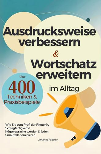 Ausdrucksweise verbessern und Wortschatz erweitern im Alltag & Beruf - Über 400 Techniken & Praxisbeispiele: Wie Sie zum Meister der Rhetorik, ... werden & jeden Smalltalk dominieren