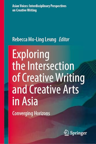 Exploring the Intersection of Creative Writing and Creative Arts in Asia: Converging Horizons (Asian Voices: Interdisciplinary Perspectives on Creative Writing)