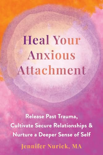 Heal Your Anxious Attachment: Release Past Trauma, Cultivate Secure Relationships, and Nurture a Deeper Sense of Self