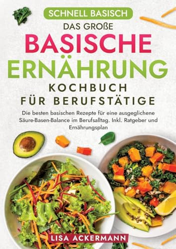 Schnell Basisch - Das große Basische Ernährung Kochbuch für Berufstätige: Die besten basischen Rezepte für eine ausgeglichene Säure-Basen-Balance im Berufsalltag. Inkl. Ratgeber und Ernährungsplan